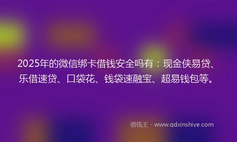 2025年的微信绑卡借钱安全吗有：现金侠易贷、乐借速贷、口袋花、钱袋速融宝、超易钱包等。