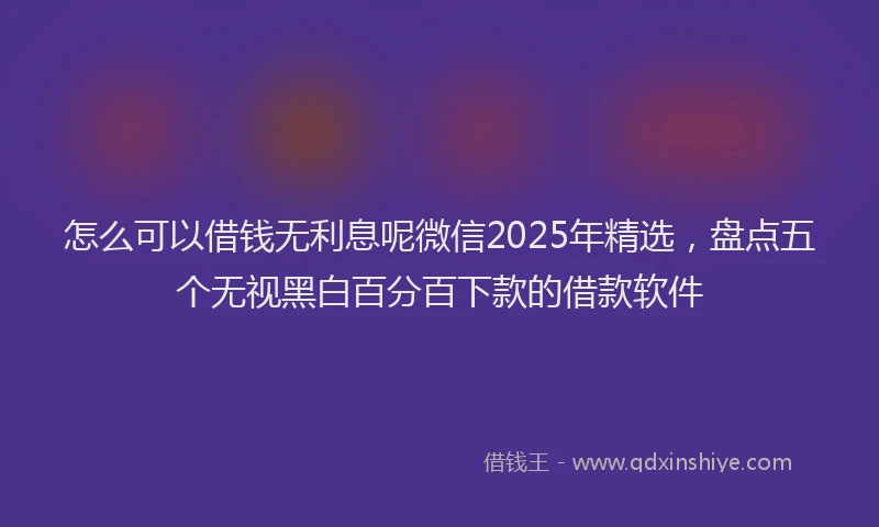 怎么可以借钱无利息呢微信2025年精选，盘点五个无视黑白百分百下款的借款软件
