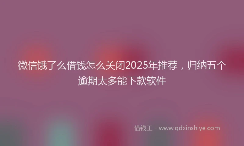 微信饿了么借钱怎么关闭2025年推荐，归纳五个逾期太多能下款软件