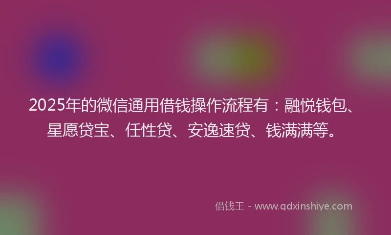 2025年的微信通用借钱操作流程有：融悦钱包、星愿贷宝、任性贷、安逸速贷、钱满满等。