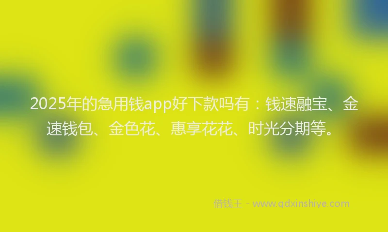 2025年的急用钱app好下款吗有：钱速融宝、金速钱包、金色花、惠享花花、时光分期等。