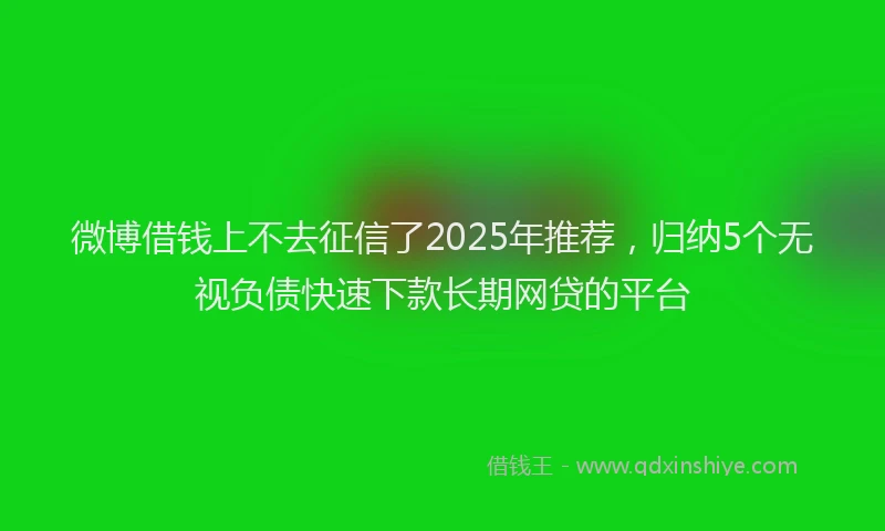 微博借钱上不去征信了2025年推荐，归纳5个无视负债快速下款长期网贷的平台