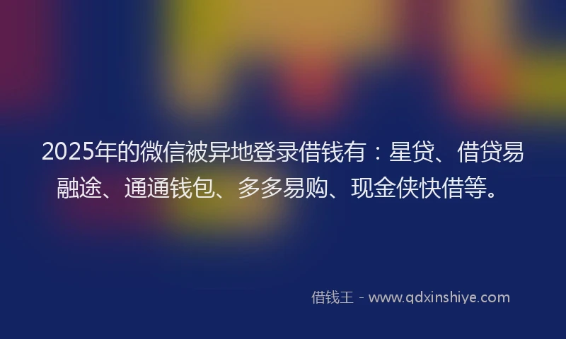 2025年的微信被异地登录借钱有：星贷、借贷易融途、通通钱包、多多易购、现金侠快借等。