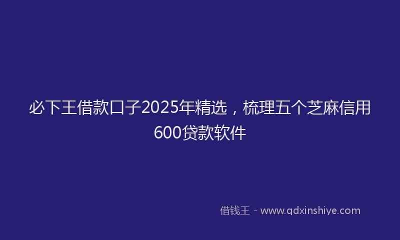 必下王借款口子2025年精选，梳理五个芝麻信用600贷款软件