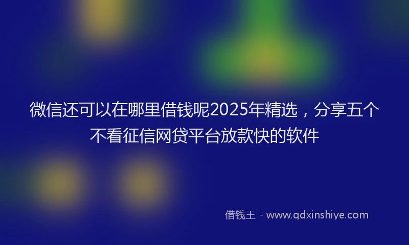 微信还可以在哪里借钱呢2025年精选，分享五个不看征信网贷平台放款快的软件