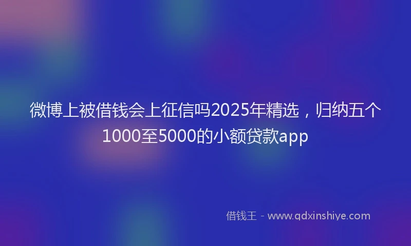 微博上被借钱会上征信吗2025年精选，归纳五个1000至5000的小额贷款app