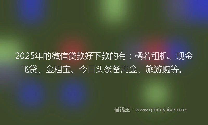 2025年的微信贷款好下款的有：橘若租机、现金飞贷、金租宝、今日头条备用金、旅游购等。