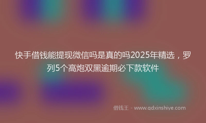 快手借钱能提现微信吗是真的吗2025年精选，罗列5个高炮双黑逾期必下款软件