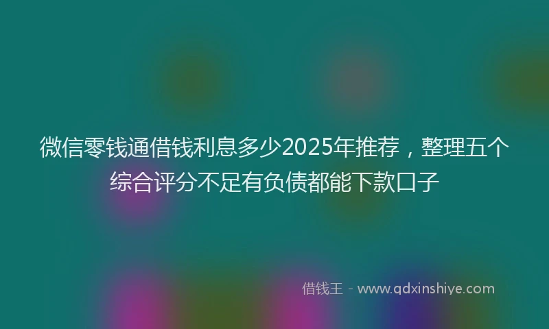 微信零钱通借钱利息多少2025年推荐，整理五个综合评分不足有负债都能下款口子