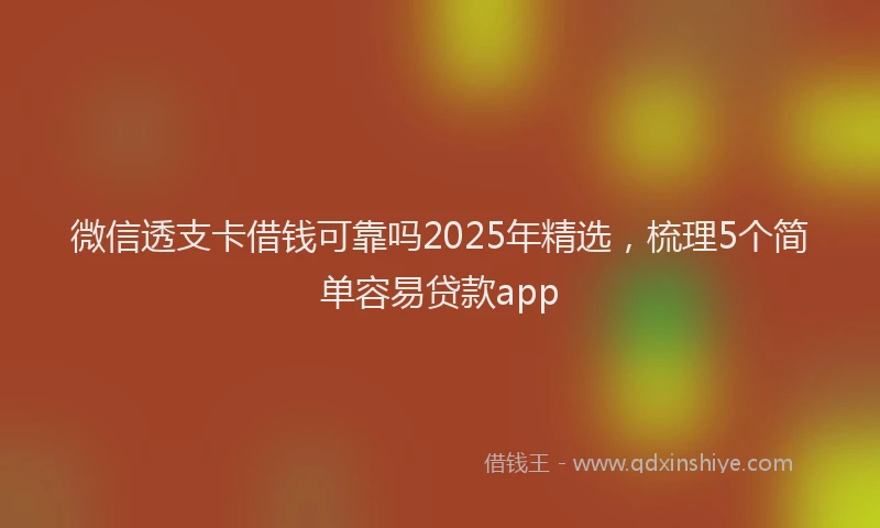 微信透支卡借钱可靠吗2025年精选，梳理5个简单容易贷款app