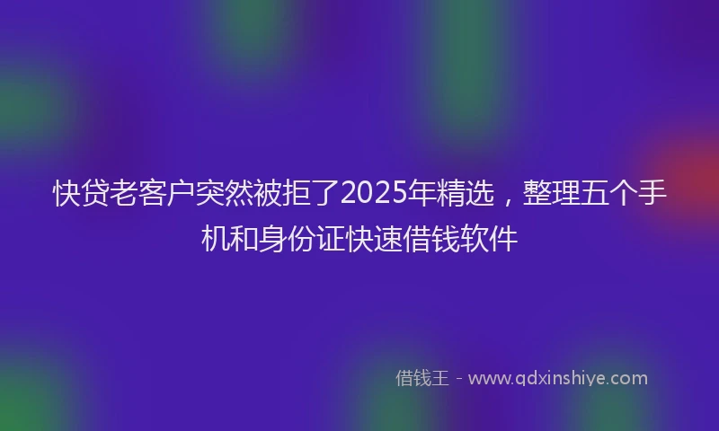 快贷老客户突然被拒了2025年精选，整理五个手机和身份证快速借钱软件