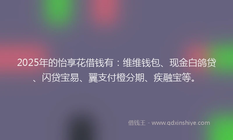 2025年的怡享花借钱有：维维钱包、现金白鸽贷、闪贷宝易、翼支付橙分期、疾融宝等。