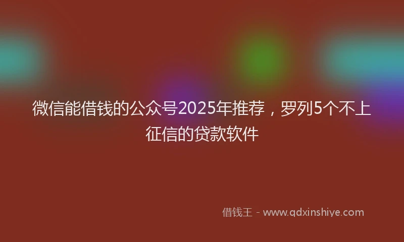微信能借钱的公众号2025年推荐，罗列5个不上征信的贷款软件