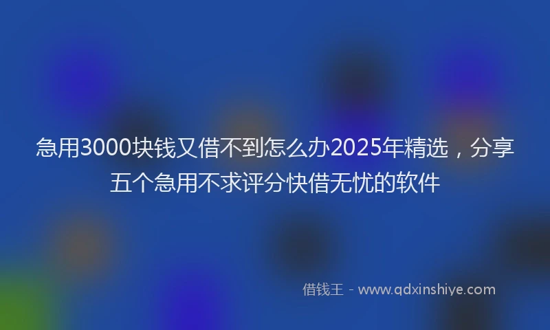 急用3000块钱又借不到怎么办2025年精选，分享五个急用不求评分快借无忧的软件