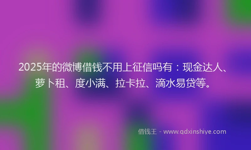 2025年的微博借钱不用上征信吗有：现金达人、萝卜租、度小满、拉卡拉、滴水易贷等。