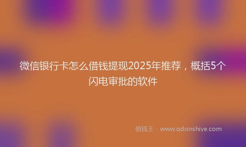 微信银行卡怎么借钱提现2025年推荐，概括5个闪电审批的软件