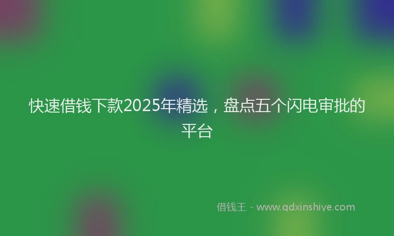 快速借钱下款2025年精选，盘点五个闪电审批的平台