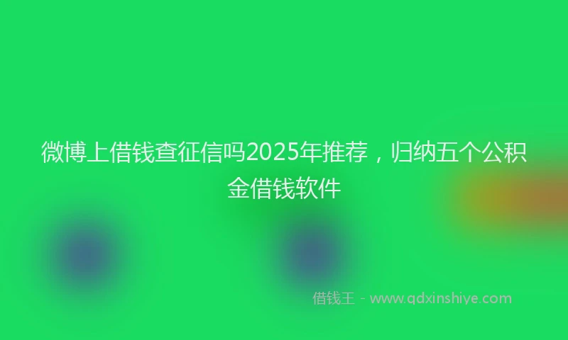 微博上借钱查征信吗2025年推荐，归纳五个公积金借钱软件