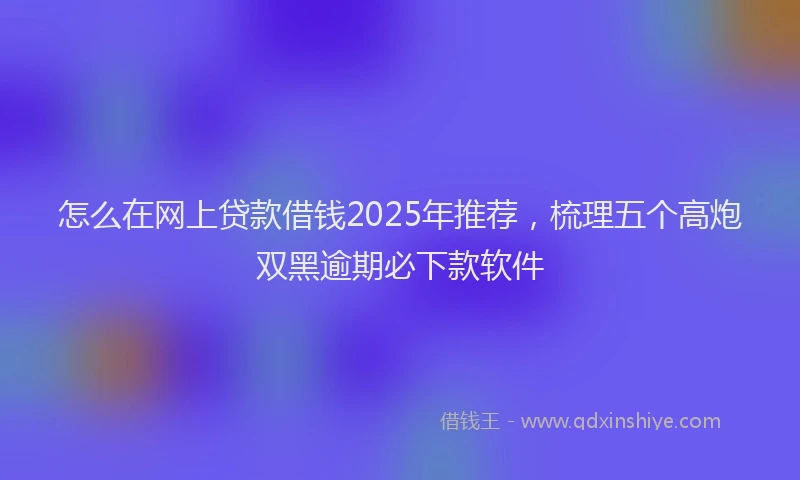 怎么在网上贷款借钱2025年推荐，梳理五个高炮双黑逾期必下款软件