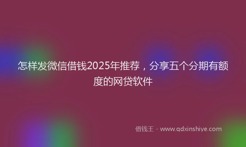 怎样发微信借钱2025年推荐，分享五个分期有额度的网贷软件