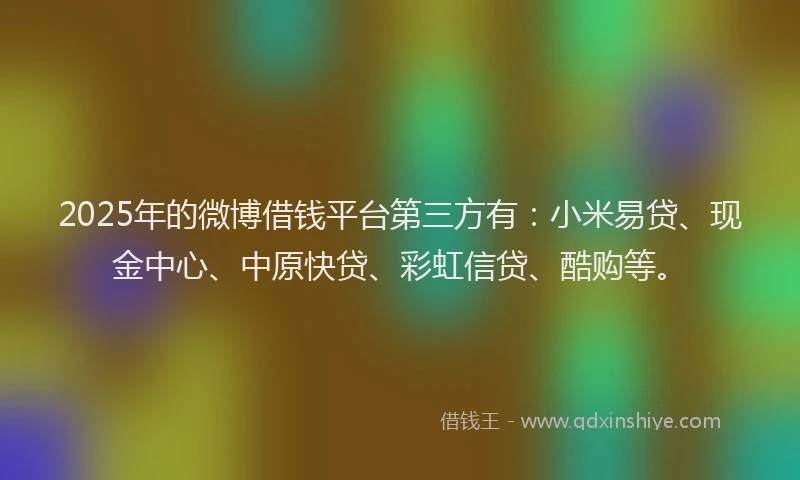 2025年的微博借钱平台第三方有：小米易贷、现金中心、中原快贷、彩虹信贷、酷购等。