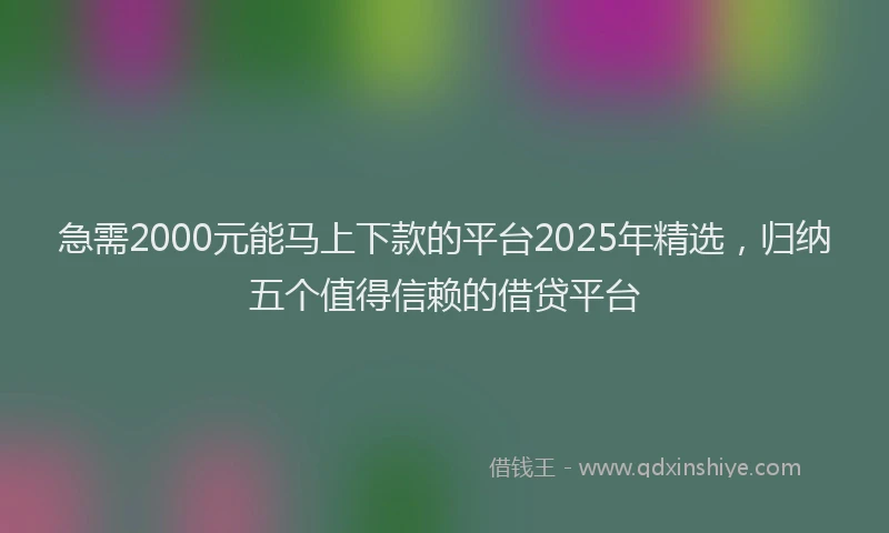 急需2000元能马上下款的平台2025年精选，归纳五个值得信赖的借贷平台