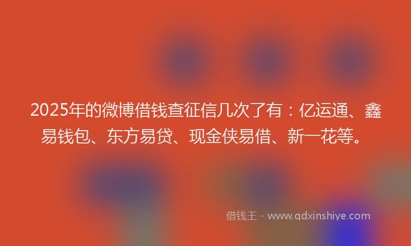 2025年的微博借钱查征信几次了有：亿运通、鑫易钱包、东方易贷、现金侠易借、新一花等。