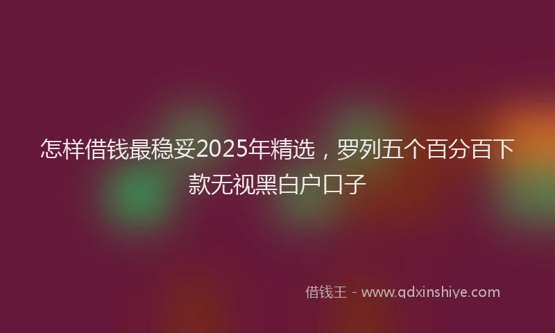 怎样借钱最稳妥2025年精选，罗列五个百分百下款无视黑白户口子
