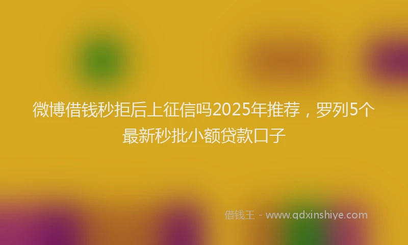 微博借钱秒拒后上征信吗2025年推荐，罗列5个最新秒批小额贷款口子