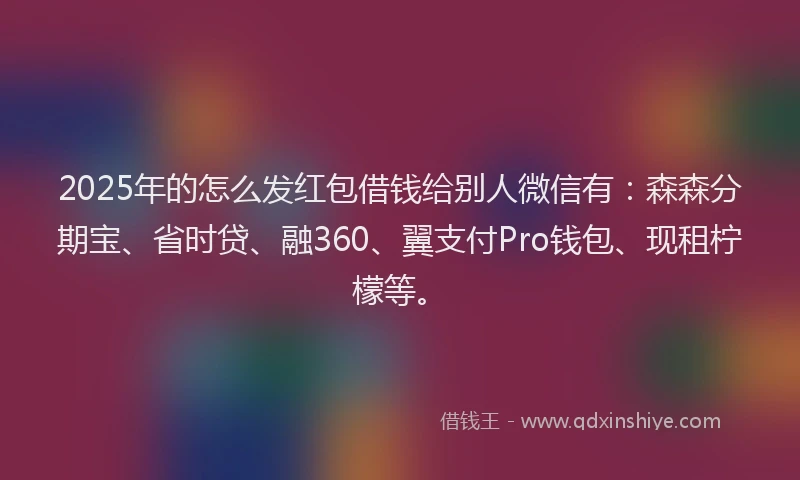 2025年的怎么发红包借钱给别人微信有：森森分期宝、省时贷、融360、翼支付Pro钱包、现租柠檬等。