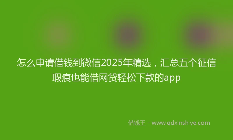 怎么申请借钱到微信2025年精选，汇总五个征信瑕疵也能借网贷轻松下款的app