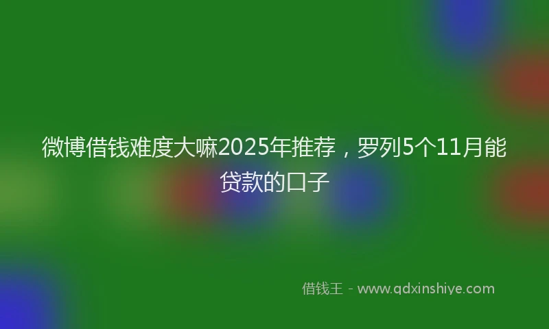 微博借钱难度大嘛2025年推荐，罗列5个11月能贷款的口子