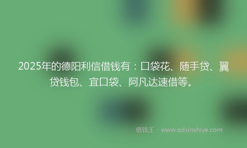 2025年的德阳利信借钱有：口袋花、随手贷、翼贷钱包、宜口袋、阿凡达速借等。