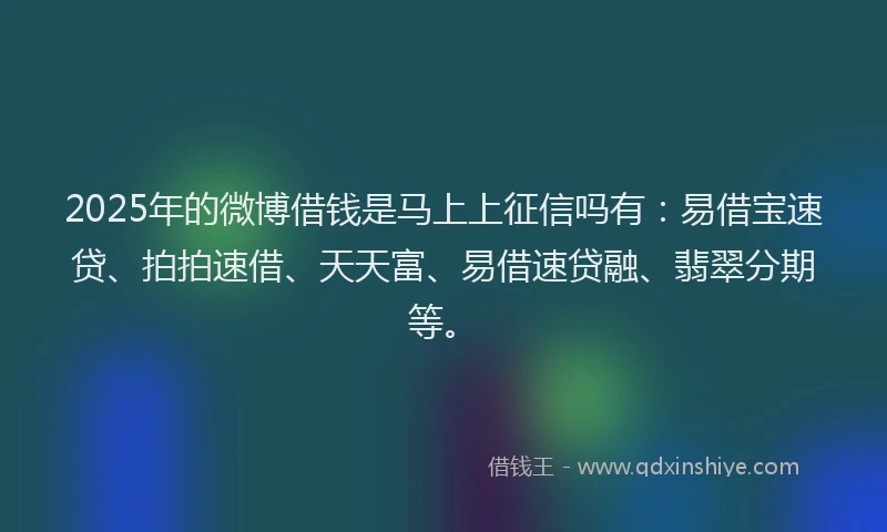 2025年的微博借钱是马上上征信吗有：易借宝速贷、拍拍速借、天天富、易借速贷融、翡翠分期等。