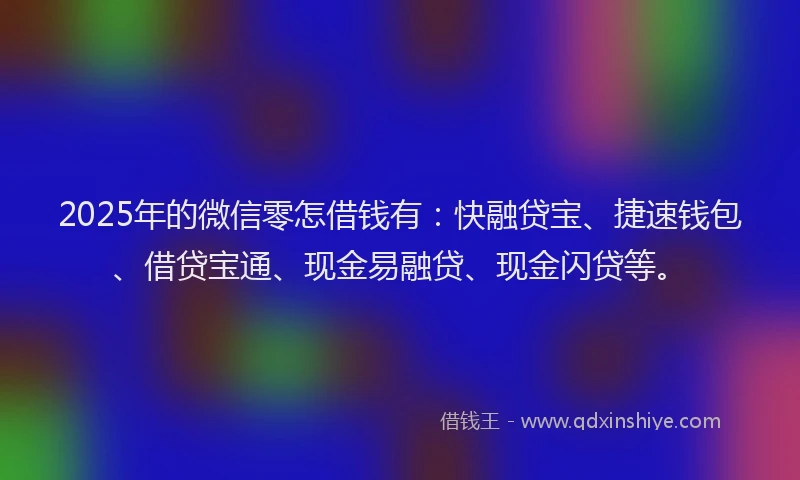 2025年的微信零怎借钱有：快融贷宝、捷速钱包、借贷宝通、现金易融贷、现金闪贷等。