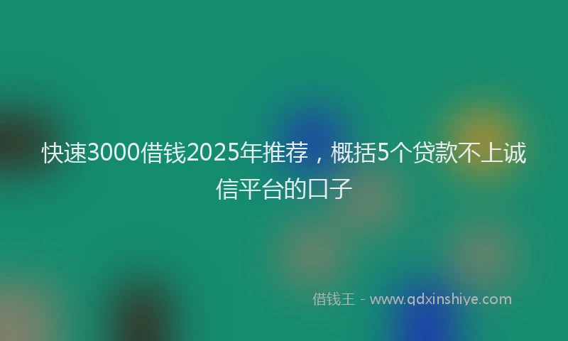快速3000借钱2025年推荐，概括5个贷款不上诚信平台的口子