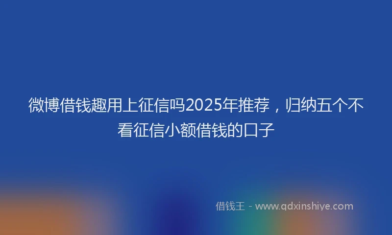 微博借钱趣用上征信吗2025年推荐，归纳五个不看征信小额借钱的口子