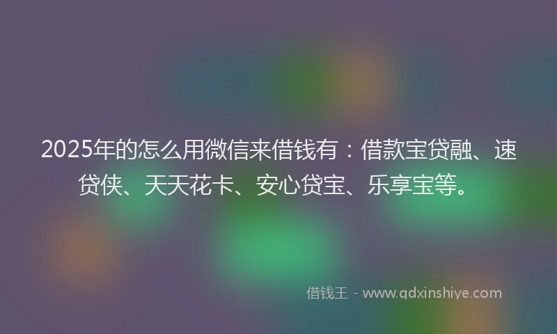 2025年的怎么用微信来借钱有：借款宝贷融、速贷侠、天天花卡、安心贷宝、乐享宝等。