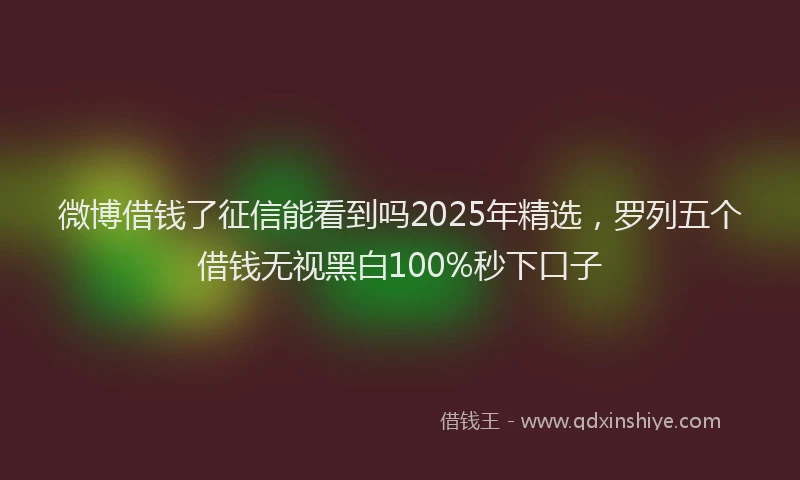 微博借钱了征信能看到吗2025年精选，罗列五个借钱无视黑白100%秒下口子