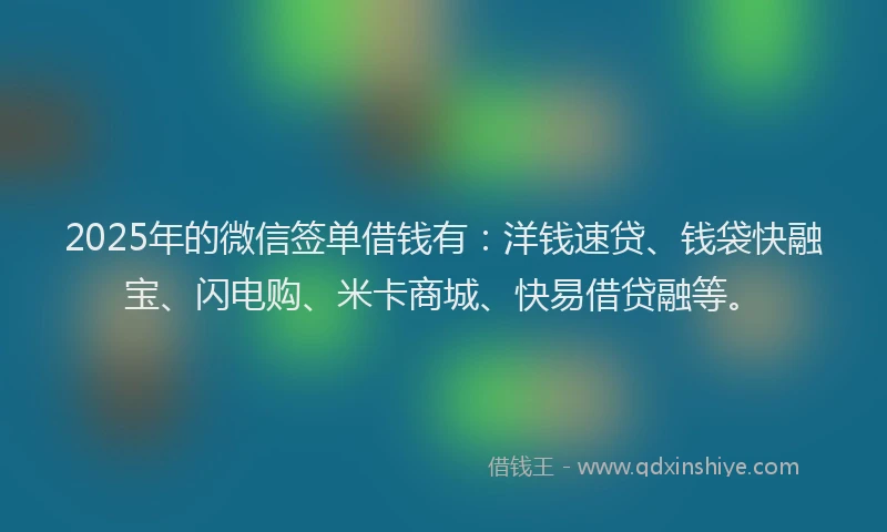 2025年的微信签单借钱有：洋钱速贷、钱袋快融宝、闪电购、米卡商城、快易借贷融等。