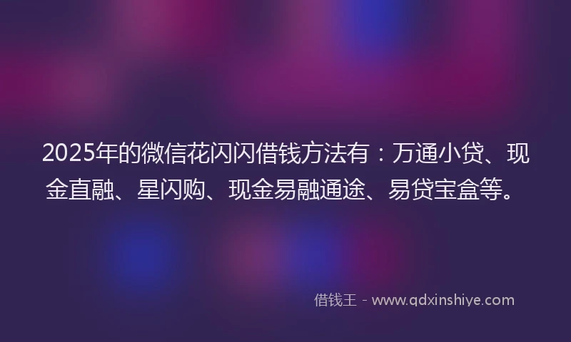 2025年的微信花闪闪借钱方法有：万通小贷、现金直融、星闪购、现金易融通途、易贷宝盒等。