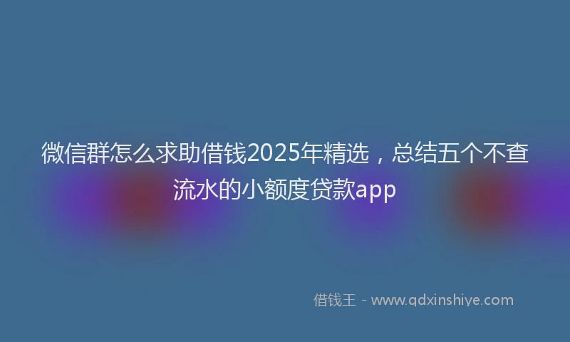 微信群怎么求助借钱2025年精选，总结五个不查流水的小额度贷款app