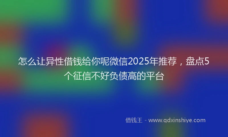 怎么让异性借钱给你呢微信2025年推荐，盘点5个征信不好负债高的平台