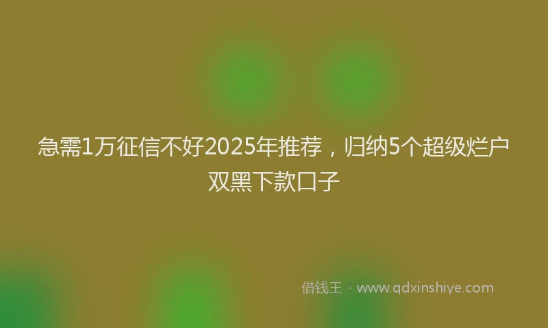 急需1万征信不好2025年推荐，归纳5个超级烂户双黑下款口子