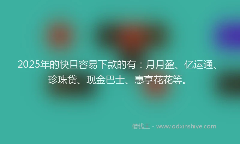 2025年的快且容易下款的有：月月盈、亿运通、珍珠贷、现金巴士、惠享花花等。