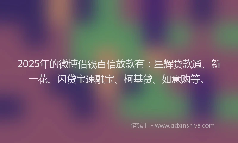 2025年的微博借钱百信放款有：星辉贷款通、新一花、闪贷宝速融宝、柯基贷、如意购等。