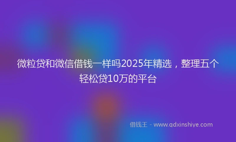 微粒贷和微信借钱一样吗2025年精选，整理五个轻松贷10万的平台