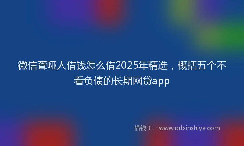微信聋哑人借钱怎么借2025年精选，概括五个不看负债的长期网贷app