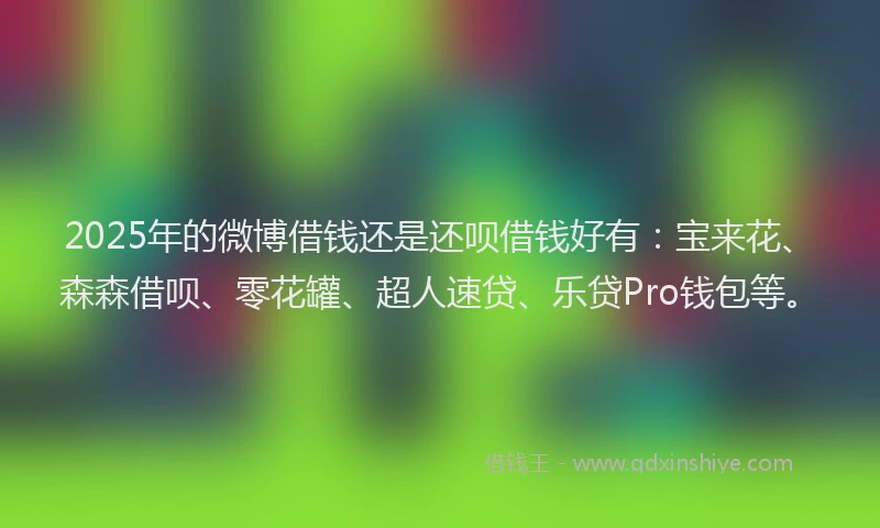 2025年的微博借钱还是还呗借钱好有：宝来花、森森借呗、零花罐、超人速贷、乐贷Pro钱包等。
