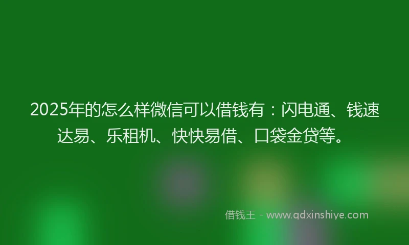 2025年的怎么样微信可以借钱有：闪电通、钱速达易、乐租机、快快易借、口袋金贷等。